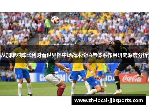从加维对阵比利时看世界杯中场战术价值与体系作用研究深度分析 从加维对阵比利时看世界杯中场战术价值与体系作用研究深度分析