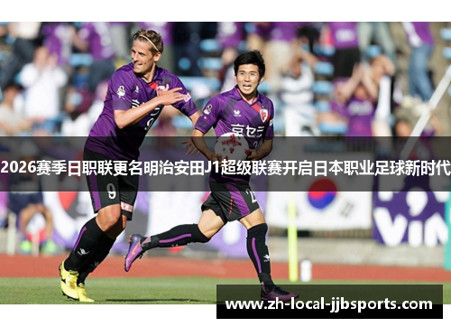 2026赛季日职联更名明治安田J1超级联赛开启日本职业足球新时代