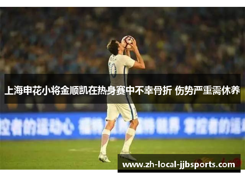 上海申花小将金顺凯在热身赛中不幸骨折 伤势严重需休养