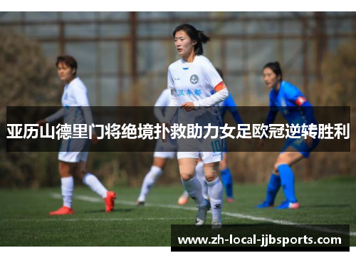 亚历山德里门将绝境扑救助力女足欧冠逆转胜利