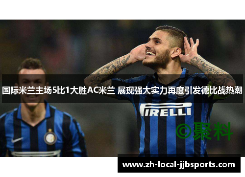 国际米兰主场5比1大胜AC米兰 展现强大实力再度引发德比战热潮 国际米兰主场5比1大胜AC米兰 展现强大实力再度引发德比战热潮