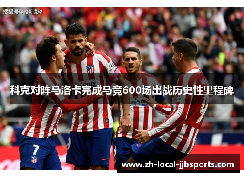 科克对阵马洛卡完成马竞600场出战历史性里程碑 科克对阵马洛卡完成马竞600场出战历史性里程碑