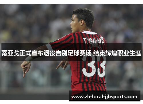 蒂亚戈正式宣布退役告别足球赛场 结束辉煌职业生涯 蒂亚戈正式宣布退役告别足球赛场 结束辉煌职业生涯