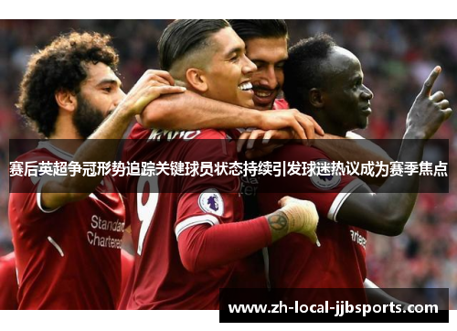 赛后英超争冠形势追踪关键球员状态持续引发球迷热议成为赛季焦点 赛后英超争冠形势追踪关键球员状态持续引发球迷热议成为赛季焦点