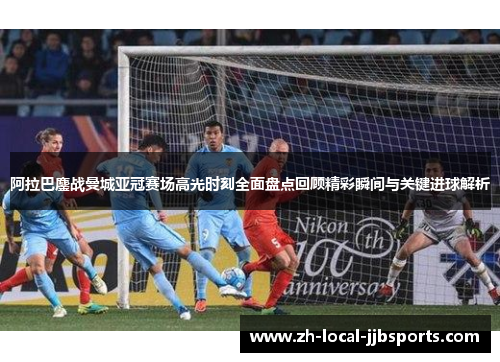 阿拉巴鏖战曼城亚冠赛场高光时刻全面盘点回顾精彩瞬间与关键进球解析