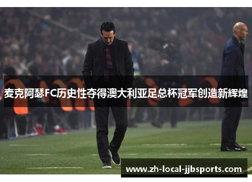 麦克阿瑟FC历史性夺得澳大利亚足总杯冠军创造新辉煌