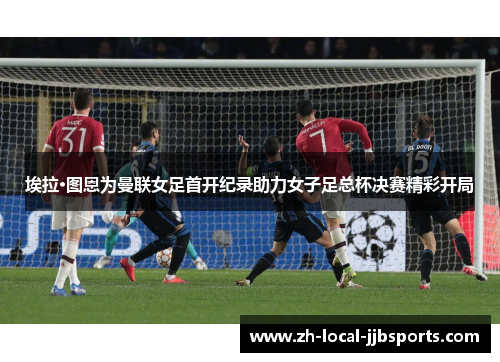 埃拉·图恩为曼联女足首开纪录助力女子足总杯决赛精彩开局