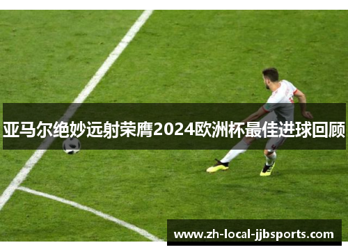 亚马尔绝妙远射荣膺2024欧洲杯最佳进球回顾 亚马尔绝妙远射荣膺2024欧洲杯最佳进球回顾