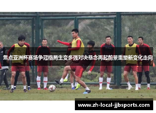 焦点亚洲杯赛场争冠格局生变多强对决悬念再起前景重塑新变化走向 焦点亚洲杯赛场争冠格局生变多强对决悬念再起前景重塑新变化走向