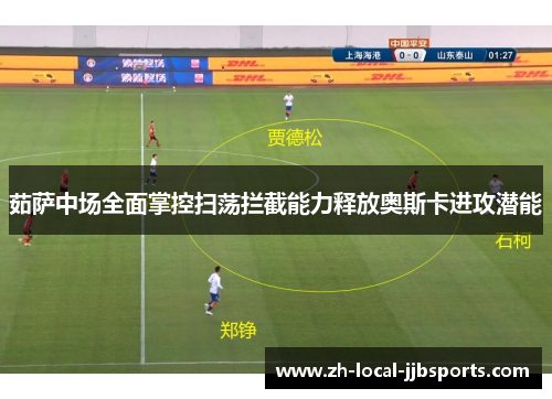 茹萨中场全面掌控扫荡拦截能力释放奥斯卡进攻潜能 茹萨中场全面掌控扫荡拦截能力释放奥斯卡进攻潜能