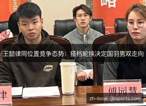 王懿律同位置竞争态势:搭档轮换决定国羽男双走向 王懿律同位置竞争态势:搭档轮换决定国羽男双走向