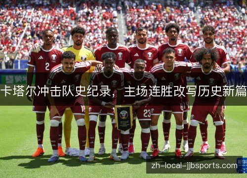 卡塔尔冲击队史纪录,主场连胜改写历史新篇 卡塔尔冲击队史纪录,主场连胜改写历史新篇