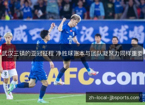 武汉三镇的亚冠征程 净胜球账本与团队凝聚力同样重要 武汉三镇的亚冠征程 净胜球账本与团队凝聚力同样重要