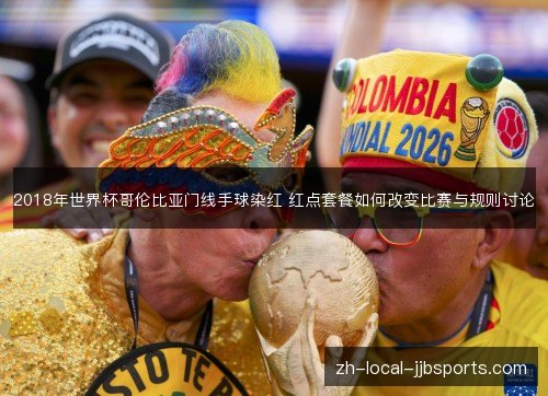 2018年世界杯哥伦比亚门线手球染红 红点套餐如何改变比赛与规则讨论 2018年世界杯哥伦比亚门线手球染红 红点套餐如何改变比赛与规则讨论